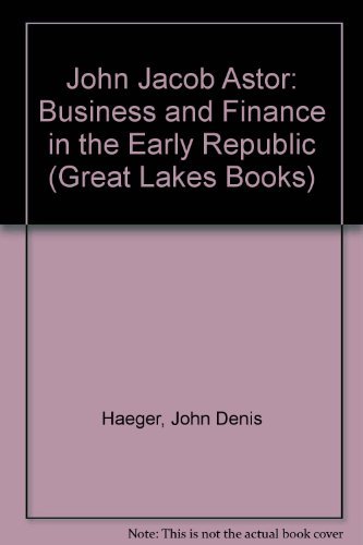 John Jacob Astor: Business and Finance in the Early Republic (Great Lakes Books) - Haeger, John D.