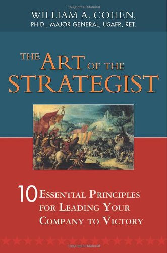 Art of the Strategist, The: 10 Essential Principles for Leading Your Company to Victory (9780814407820) by Cohen Ph.D., William A.; Cohen, William A., PhD, Major General, USAFR, Ret.