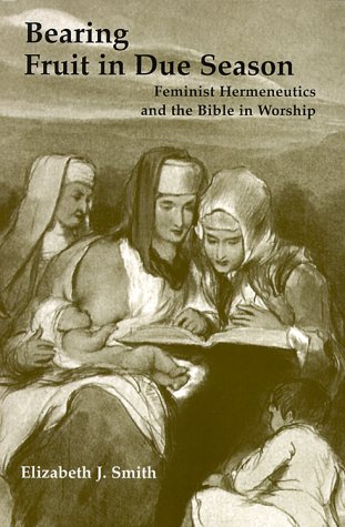 Bearing Fruit in Due Season: Feminist Hermeneutics and the Bible in Worship - Smith, Elizabeth J.