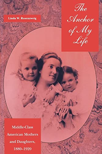 The Anchor of My Life: Middle-Class American Mothers and Daughters, 1880-1920 (History of Emotions, 1) (9780814774557) by Rosenzweig, Linda W.