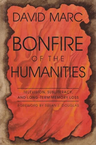 Bonfire of the Humanities: Television, Subliteracy, and Long-Term Memory Loss (Hardback) - David Marc