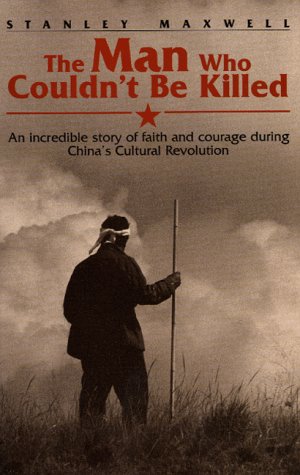 The Man Who Couldn't Be Killed: An Incredible Story of Faith and Courage During China's Cultural Revolution - Maxwell, Stanley