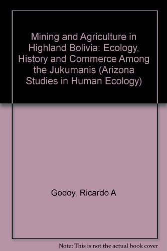 Mining and Agriculture in Highland Bolivia: Ecology, History, and Commerce Among the Jukumanis (Arizona Studies in Human Ecology) (9780816511693) by Godoy, Ricardo A.