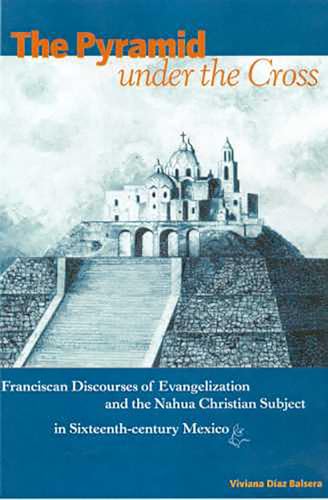 Stock image for The Pyramid under the Cross: Franciscan Discourses of Evangelization and the Nahua Christian Subject in Sixteenth-century Mexico for sale by GF Books, Inc.