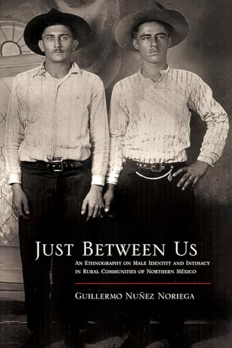 Imagen de archivo de Just Between Us: An Ethnography of Male Identity and Intimacy in Rural Communities of Northern Mexico (Southwest Center Series) a la venta por Textbooks_Source