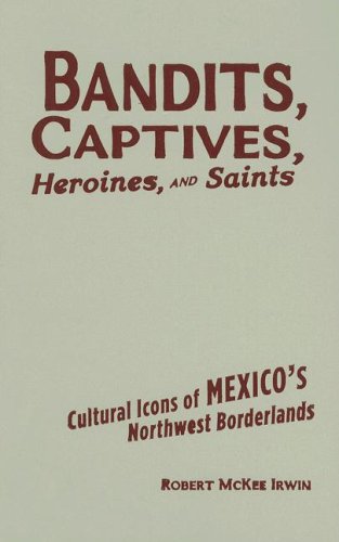 Stock image for Bandits, Captives, Heroines, and Saints: Cultural Icons of Mexico  s Northwest Borderlands (Volume 20) (Cultural Studies of the Americas) for sale by HPB-Red