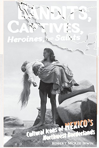 Bandits, Captives, Heroines, and Saints: Cultural Icons of Mexicoâ€™s Northwest Borderlands (Volume 20) (Cultural Studies of the Americas) (9780816648573) by Irwin, Robert McKee