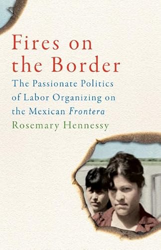 Fires on the Border: The Passionate Politics of Labor Organizing on the Mexican Frontera (9780816679621) by Hennessy, Rosemary