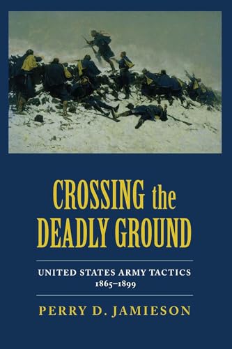 CROSSING THE DEADLY GROUND: UNITED STATES ARMY TACTICS, 1865 - 1899