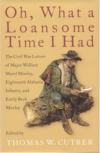 Stock image for Oh, What a Loansome Time I Had: The Civil War Letters of Major William Morel Moxley, Eighteenth Alabama Infantry, and Emily Beck Moxley for sale by HPB-Red