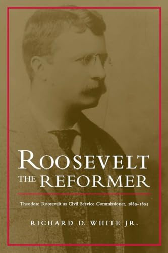 Roosevelt the Reformer: Theodore Roosevelt as Civil Service Commissioner, 1889-1895 (9780817357245) by White Jr, Richard D.