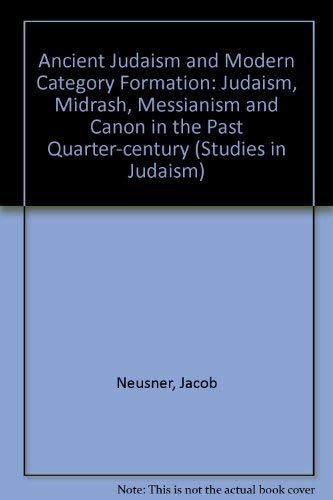 ANCIENT JUDAISM AND MODERN CATEGORY-FORMATION "Judaism," "Midrash," "Messianism," and Canon in th...