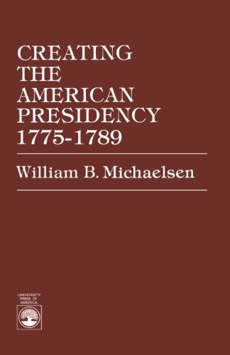Creating The American Presidency 1775-1789