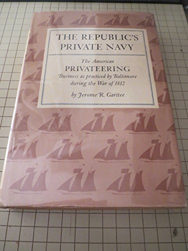 The Republic's Private Navy : The American Privateering Business As Practiced by Baltimore During...