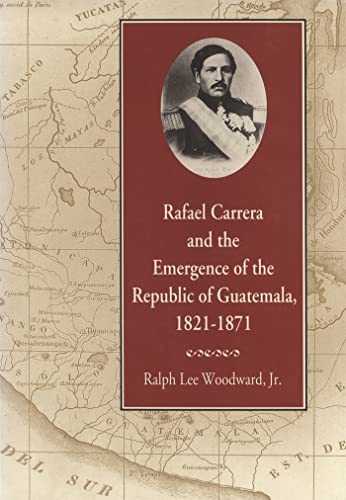 Rafael Carrera and the Emergence of the Republic of Guatemala, 1821â€“1871 (9780820330655) by Woodward Jr., Ralph Lee