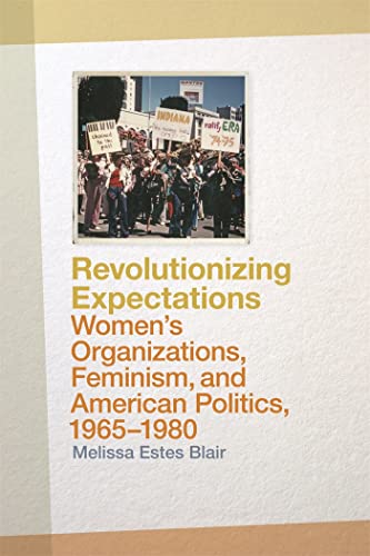REVOLUTIONIZING EXPECTATIONS: WOMEN'S ORGANIZATIONS, FEMINISM, AND AMERICAN POLITICS, 1965-1980.