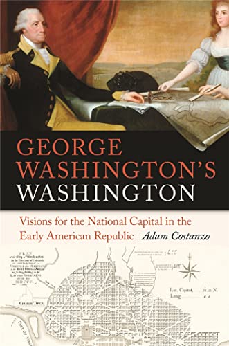 

George Washington's Washington: Visions for the National Capital in the Early American Republic (Early American Places Ser.)