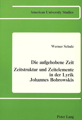 Die Aufgehobene Zeit: Zeitstruktur und Zeitelemente in der Lyrik Johannes Bobrowskis (American University Studies) (German Edition) (9780820400235) by Schulz, Werner