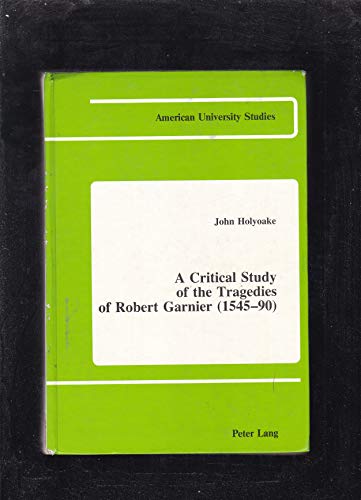A Critical Study of the Tragedies of Robert Garnier, 1545-90 - Holyoake, John