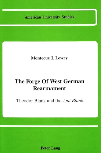 The Forge of West German Rearmament: Theodor Blank and the "Amt Blank (American University Studies) (9780820411576) by Lowry, Montecue J.