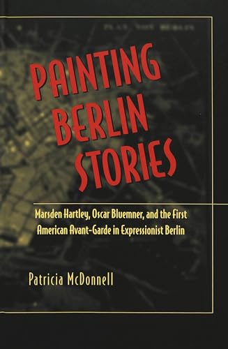 Painting Berlin Stories: Marsden Hartley, Oscar Bluemner, and the First American Avant-Garde in Expressionist Berlin (American University Studies) (9780820430669) by McDonnell, Patricia