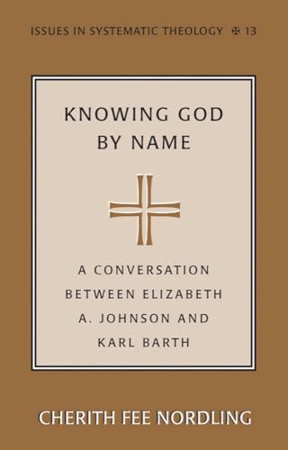 Knowing God by Name: A Conversation between Elizabeth A. Johnson and Karl Barth (Issues in Systematic Theology, Vol. 13) (9780820478630) by Nordling, Cherith Fee