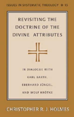 Revisiting the Doctrine of the Divine Attributes: In Dialogue with Karl Barth, Eberhard Jüngel, and Wolf Krötke (Issues in Systematic Theology, Band 15)