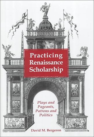 Practicing Renaissance Scholarship: Plays and Pageants, Patrons and Politics