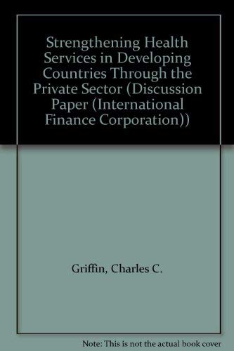 Strengthening Health Services in Developing Countries Through the Private Sector (DISCUSSION PAPER (INTERNATIONAL FINANCE CORPORATION)) (9780821312704) by Griffin, Charles C.