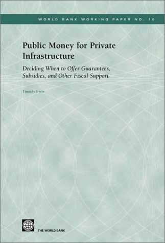 Public Money for Private Infrastructure: Deciding When to Offer Guarantees, Output-Based Subsidies, and Other Forms of Fiscal Support (World Bank Working Papers, 10) (9780821355565) by Irwin, Timothy