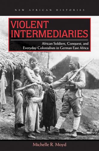 Stock image for Violent Intermediaries: African Soldiers, Conquest, and Everyday Colonialism in German East Africa for sale by harvardyard
