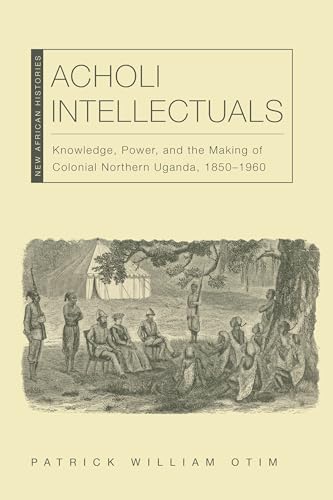 9780821425558: Acholi Intellectuals: Knowledge, Power, and the Making of Colonial Northern Uganda, 1850–1960 (New African Histories)