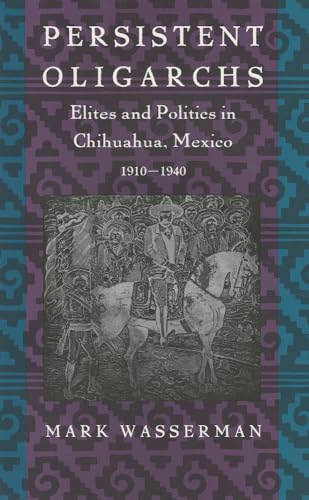 Persistent Oligarchs: Elites and Politics in Chihuahua, Mexico 1910?1940