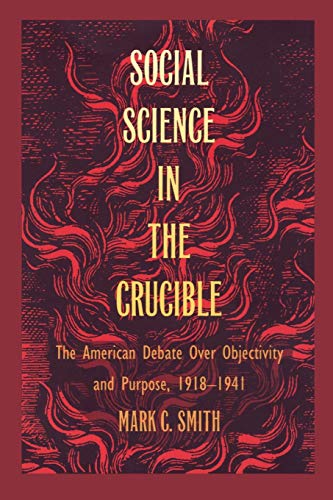 Social Science in the Crucible The American Debate over Objectivity and Purpose, 19181941 - Mark C. Smith