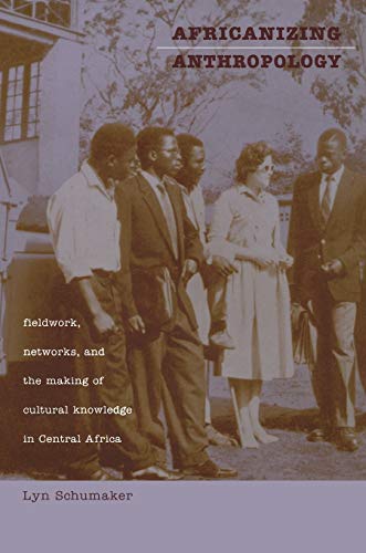 Africanizing Anthropology Fieldwork Networks and the Making of Cultural Knowledge in Central Africa