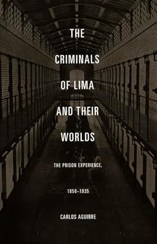 The Criminals of Lima and Their Worlds: The Prison Experience, 1850-1935 - Carlos Aguirre