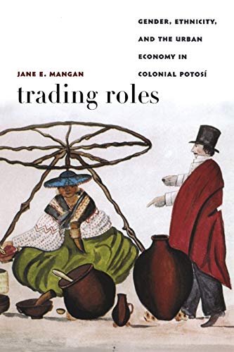 Trading Roles : Gender, Ethnicity, And The Urban Economy In Colonial Potosi - Mangan, Jane E.