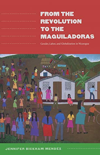 From the Revolution to the Maquiladoras: Gender, Labor, and Globalization in Nicaragua (American ...