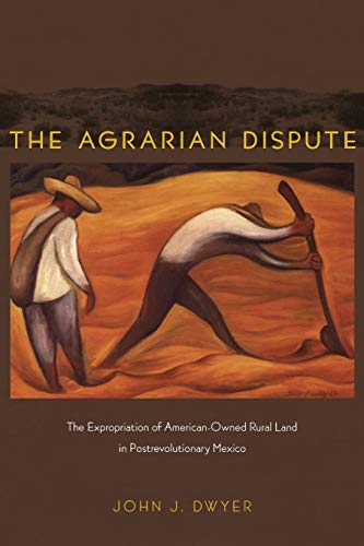 The Agrarian Dispute: The Expropriation of American-Owned Rural Land in Postrevolutionary Mexico ...