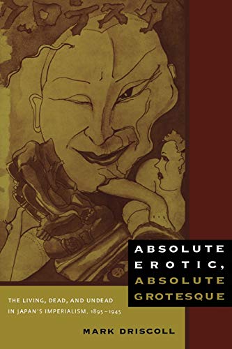 Absolute Erotic, Absolute Grotesque: The Living, Dead, and Undead in Japan's Imperialism, 1895-1945 (9780822347613) by Driscoll, Mark W.