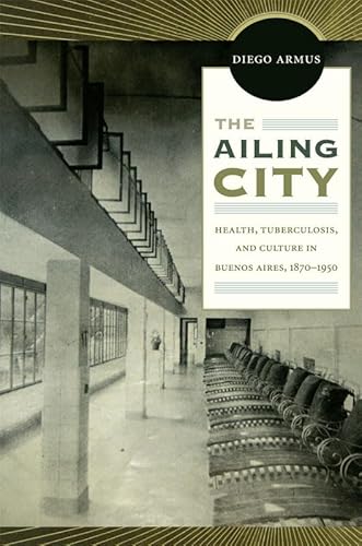 Imagen de archivo de The Ailing City: Health, Tuberculosis, and Culture in Buenos Aires, 1870 "1950 a la venta por Midtown Scholar Bookstore