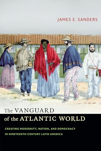 

The Vanguard of the Atlantic World : Creating Modernity, Nation, and Democracy in Nineteenth-Century Latin America