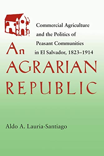 

An Agrarian Republic: Commercial Agriculture and the Politics of Peasant Communities in El Salvador, 1823–1914 (Pitt Latin American Series)