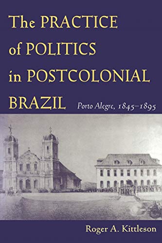 Stock image for The Practice of Politics in Postcolonial Brazil: Porto Allegre, 1845-1895 (Pitt Latin American Series) for sale by HPB Inc.