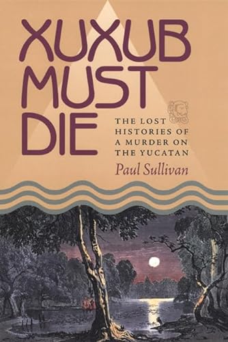Imagen de archivo de Xuxub Must Die: The Lost Histories of a Murder on the Yucatan a la venta por ThriftBooks-Atlanta