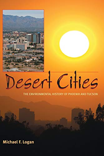 Desert Cities: The Environmental History of Phoenix and Tuscon (History of the Urban Environment) - Michael F. Logan