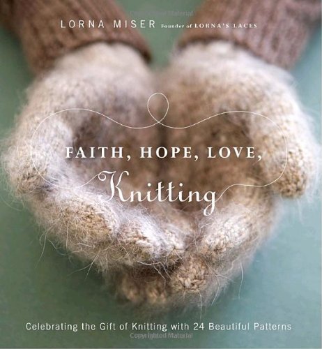 Faith, Hope, Love, Knitting: Celebrating the Gift of Knitting with 20 Beautiful Patterns - Miser, Lorna
