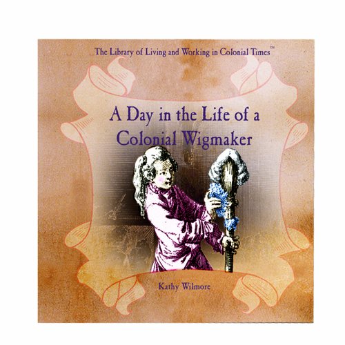 A Day in the Life of a Colonial Wigmaker (The Library of Living and Working in Colonial Times) (9780823954261) by Wilmore, Kathy