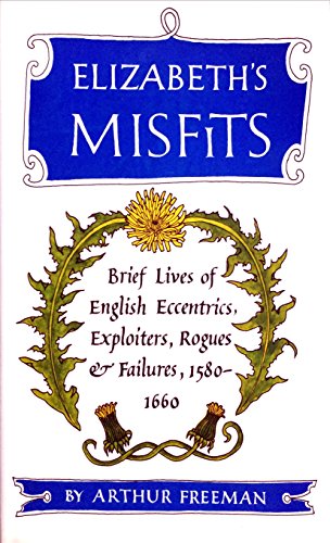 Elizabeth's Misfits: Brief Lives of English Eccentrics, Exploiters, Rogues and Fai (9780824010515) by Arthur Freeman