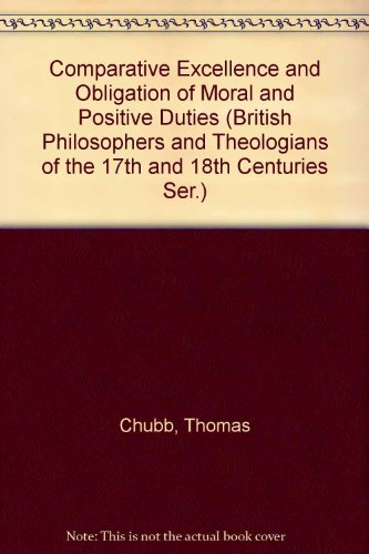 Comparative Excellence and Obligation of Moral and Positive Duties, 1731 (British Philosophers and Theologians of the 17th and 18th Centuries Series) (9780824017606) by Chubb